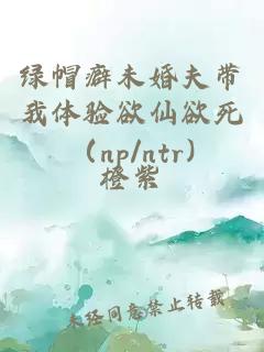 绿帽癖未婚夫带我体验欲仙欲死（np/ntr)